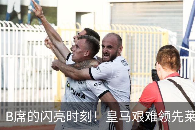 B席的闪亮时刻！皇马艰难领先莱比锡